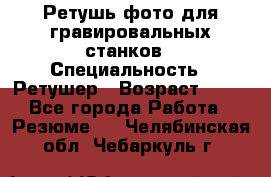 Ретушь фото для гравировальных станков › Специальность ­ Ретушер › Возраст ­ 40 - Все города Работа » Резюме   . Челябинская обл.,Чебаркуль г.
